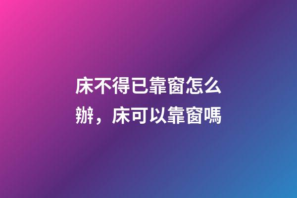 床不得已靠窗怎么辦，床可以靠窗嗎
