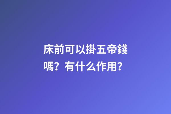 床前可以掛五帝錢嗎？有什么作用？