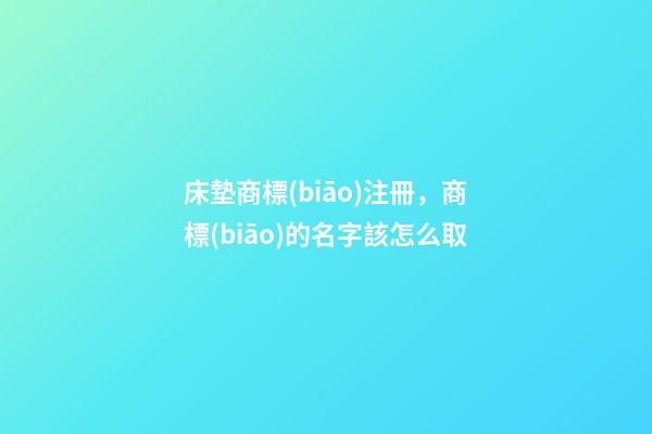 床墊商標(biāo)注冊，商標(biāo)的名字該怎么取-第1張-商標(biāo)起名-玄機派