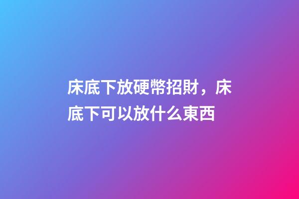 床底下放硬幣招財，床底下可以放什么東西