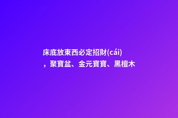 床底放東西必定招財(cái)，聚寶盆、金元寶寶、黑檀木