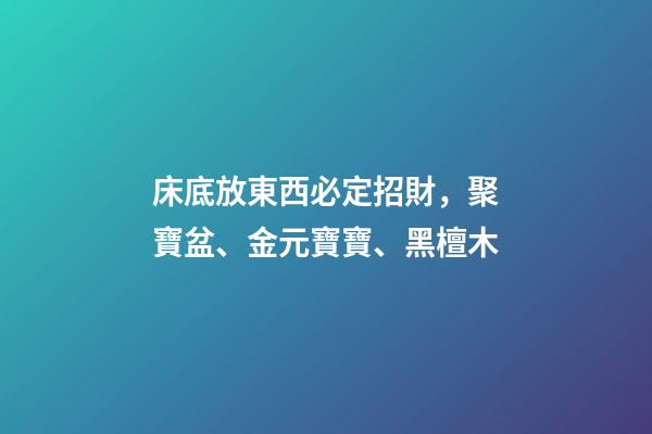 床底放東西必定招財，聚寶盆、金元寶寶、黑檀木