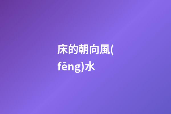 床的朝向風(fēng)水（床的最吉利擺放方向）