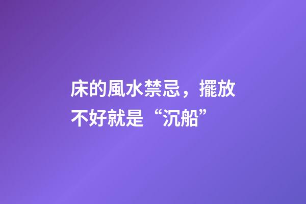 床的風水禁忌，擺放不好就是“沉船”