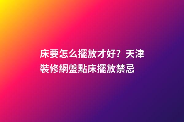 床要怎么擺放才好？天津裝修網盤點床擺放禁忌