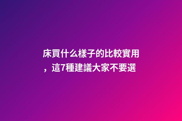床買什么樣子的比較實用，這7種建議大家不要選