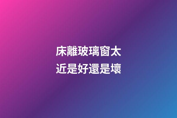 床離玻璃窗太近是好還是壞