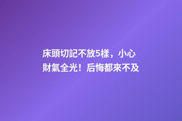 床頭切記不放5樣，小心財氣全光！后悔都來不及