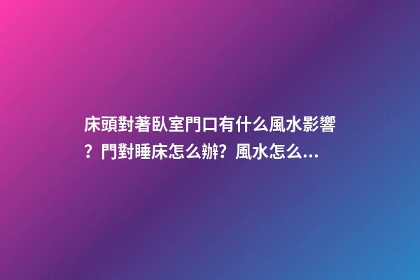 床頭對著臥室門口有什么風水影響？門對睡床怎么辦？風水怎么破解睡床沖門？
