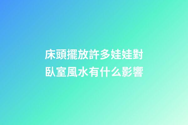 床頭擺放許多娃娃對臥室風水有什么影響