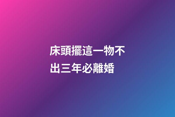 床頭擺這一物不出三年必離婚