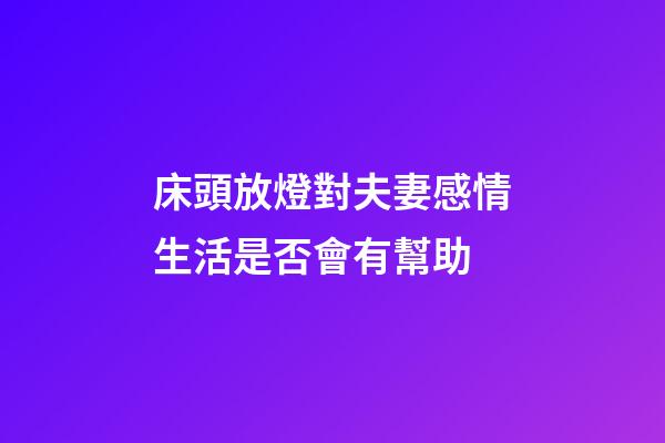 床頭放燈對夫妻感情生活是否會有幫助
