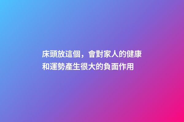 床頭放這個，會對家人的健康和運勢產生很大的負面作用