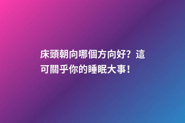 床頭朝向哪個方向好？這可關乎你的睡眠大事！