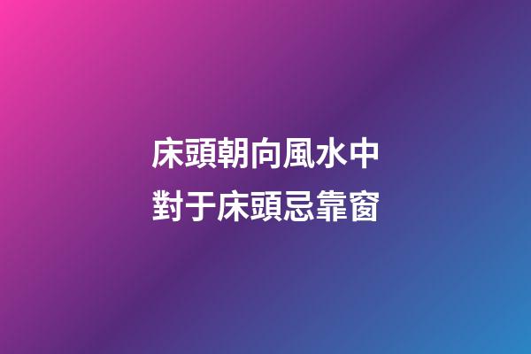 床頭朝向風水中對于床頭忌靠窗