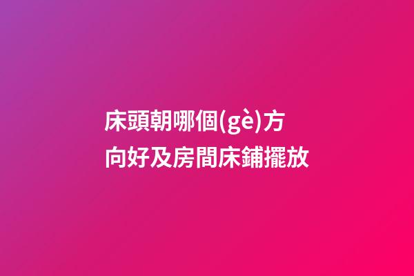 床頭朝哪個(gè)方向好及房間床鋪擺放
