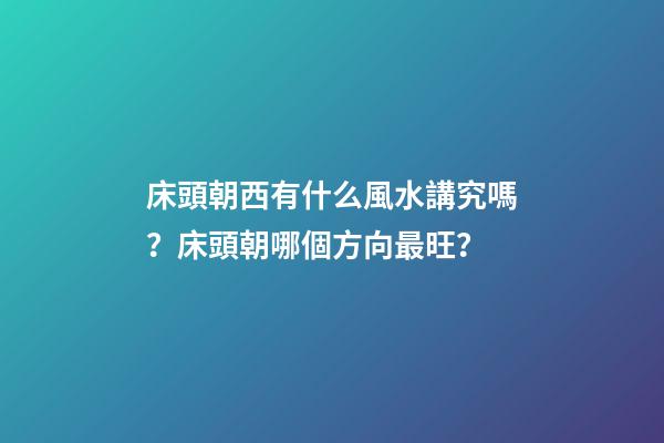 床頭朝西有什么風水講究嗎？床頭朝哪個方向最旺？