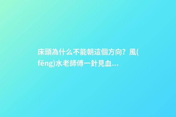 床頭為什么不能朝這個方向？風(fēng)水老師傅一針見血，我趕緊改過來了