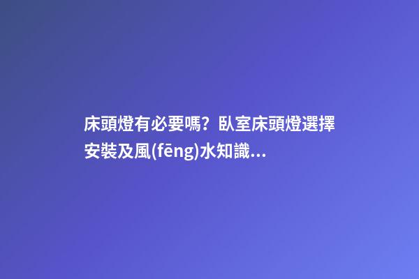 床頭燈有必要嗎？臥室床頭燈選擇安裝及風(fēng)水知識大全