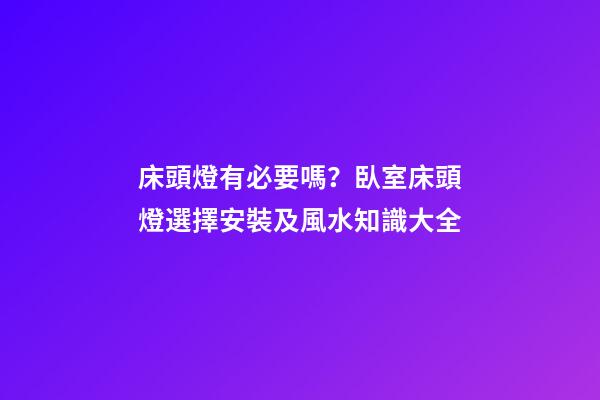 床頭燈有必要嗎？臥室床頭燈選擇安裝及風水知識大全