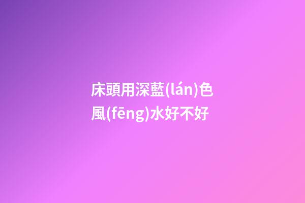 床頭用深藍(lán)色風(fēng)水好不好