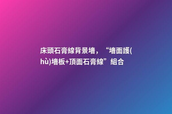 床頭石膏線背景墻，“墻面護(hù)墻板+頂面石膏線”組合-第1張-觀點(diǎn)-玄機(jī)派