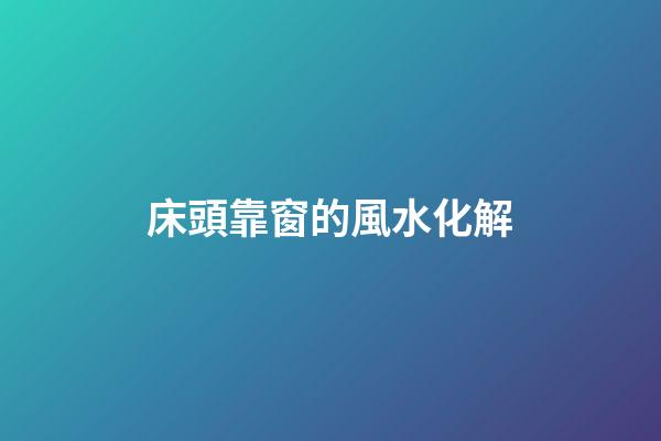 床頭靠窗的風水化解