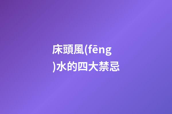 床頭風(fēng)水的四大禁忌