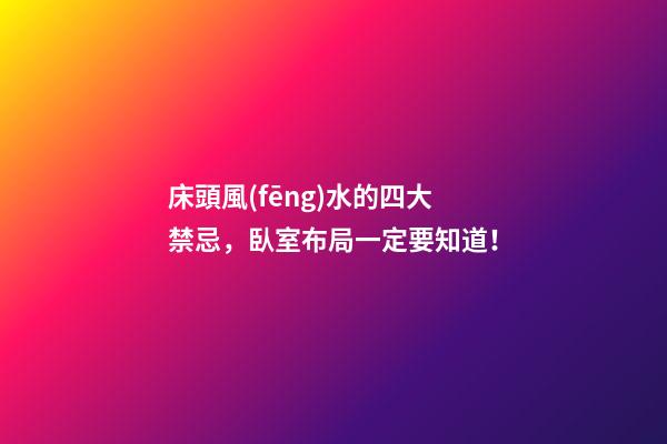 床頭風(fēng)水的四大禁忌，臥室布局一定要知道！