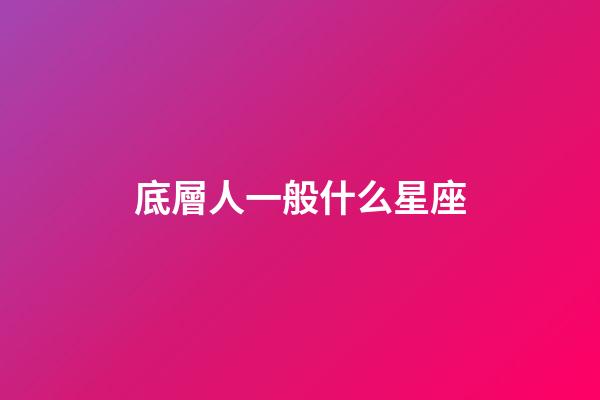 底層人一般什么星座-第1張-星座運勢-玄機派