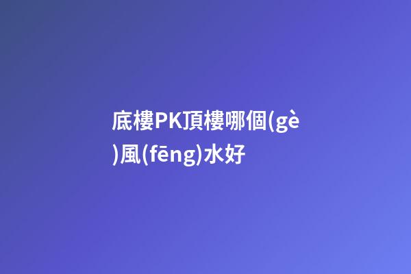 底樓PK頂樓哪個(gè)風(fēng)水好