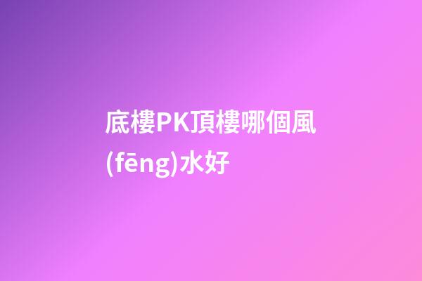 底樓PK頂樓哪個風(fēng)水好