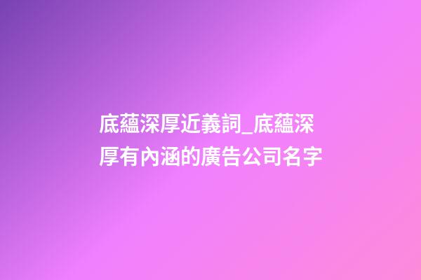 底蘊深厚近義詞_底蘊深厚有內涵的廣告公司名字-第1張-公司起名-玄機派