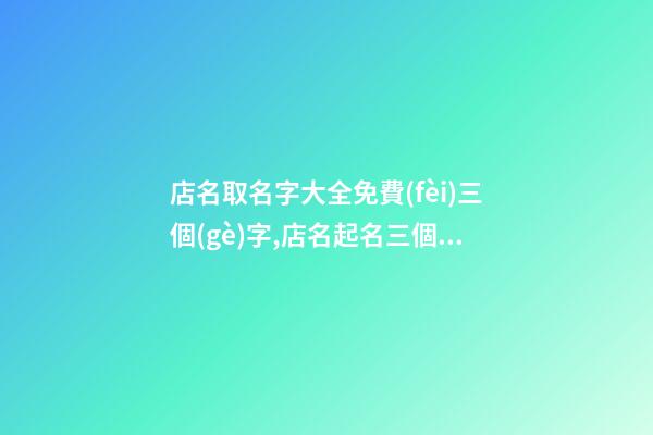 店名取名字大全免費(fèi)三個(gè)字,店名起名三個(gè)字-第1張-店鋪起名-玄機(jī)派