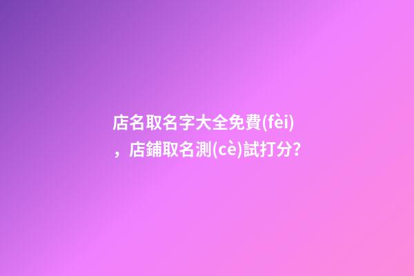 店名取名字大全免費(fèi)，店鋪取名測(cè)試打分？-第1張-店鋪起名-玄機(jī)派