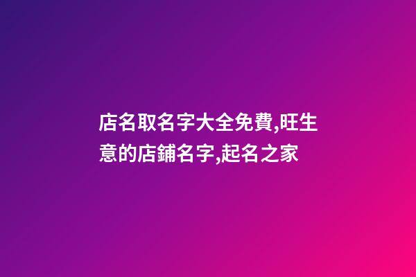 店名取名字大全免費,旺生意的店鋪名字,起名之家