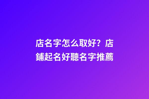 店名字怎么取好？店鋪起名好聽名字推薦