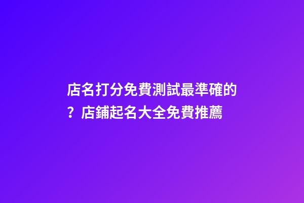 店名打分免費測試最準確的？店鋪起名大全免費推薦-第1張-店鋪起名-玄機派