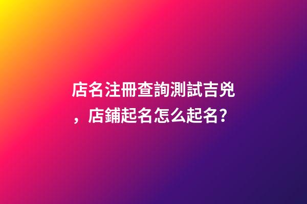 店名注冊查詢測試吉兇，店鋪起名怎么起名？-第1張-店鋪起名-玄機派