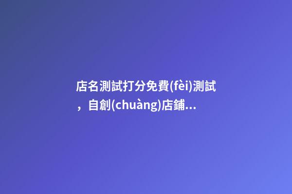 店名測試打分免費(fèi)測試，自創(chuàng)店鋪取名怎么取？
