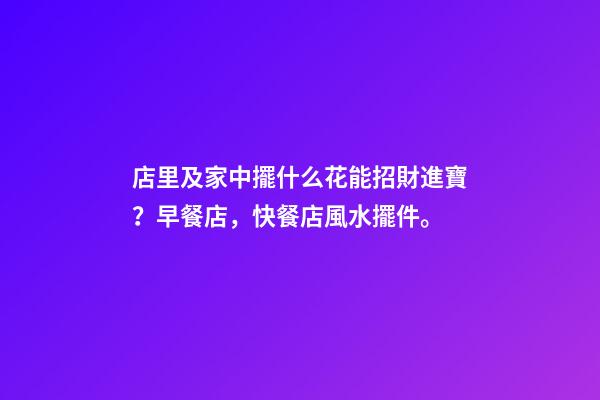 店里及家中擺什么花能招財進寶？早餐店，快餐店風水擺件。