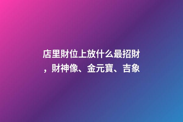 店里財位上放什么最招財，財神像、金元寶、吉象