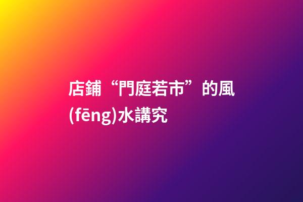 店鋪“門庭若市”的風(fēng)水講究