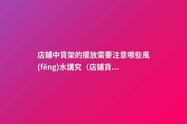 店鋪中貨架的擺放需要注意哪些風(fēng)水講究（店鋪貨架的擺放風(fēng)水禁忌）