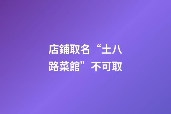 店鋪取名“土八路菜館”不可取-第1張-店鋪起名-玄機派