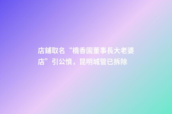 店鋪取名“橋香園董事長大老婆店”引公憤，昆明城管已拆除