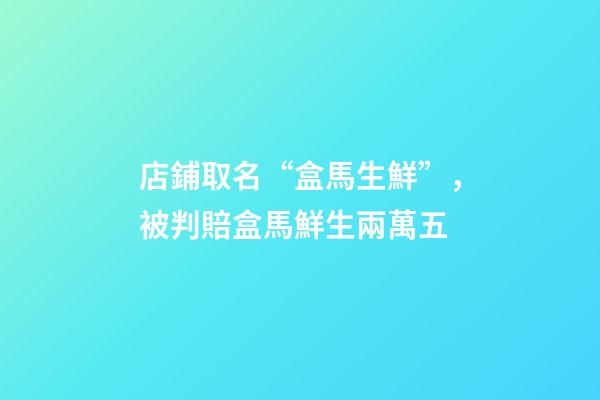 店鋪取名“盒馬生鮮”，被判賠盒馬鮮生兩萬五-第1張-店鋪起名-玄機派