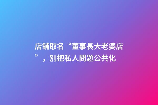 店鋪取名“董事長大老婆店”，別把私人問題公共化-第1張-店鋪起名-玄機派