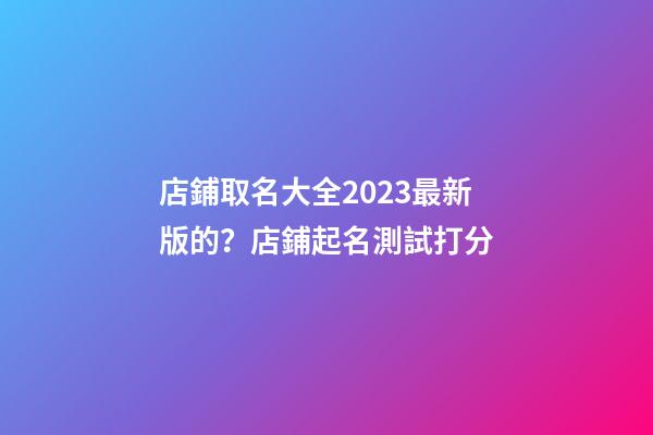 店鋪取名大全2023最新版的？店鋪起名測試打分