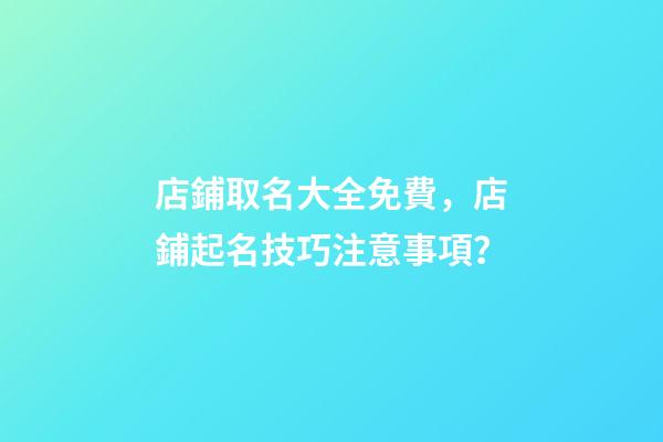店鋪取名大全免費，店鋪起名技巧注意事項？